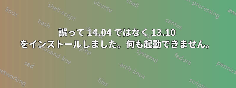 誤って 14.04 ではなく 13.10 をインストールしました。何も起動できません。