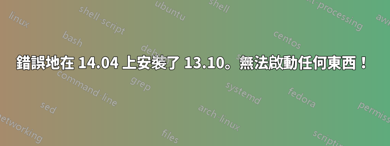 錯誤地在 14.04 上安裝了 13.10。無法啟動任何東西！