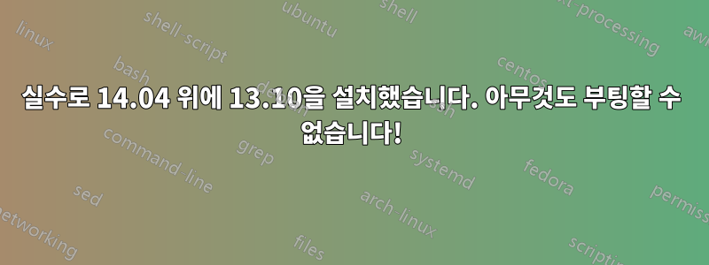 실수로 14.04 위에 13.10을 설치했습니다. 아무것도 부팅할 수 없습니다!