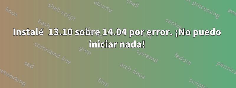 Instalé 13.10 sobre 14.04 por error. ¡No puedo iniciar nada!