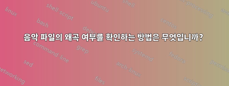 음악 파일의 왜곡 여부를 확인하는 방법은 무엇입니까?