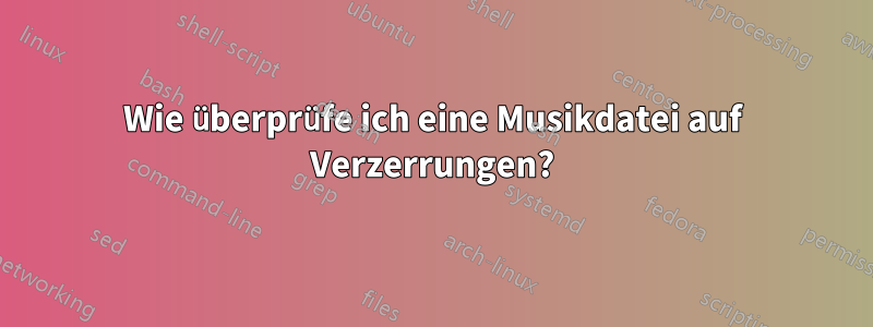 Wie überprüfe ich eine Musikdatei auf Verzerrungen?