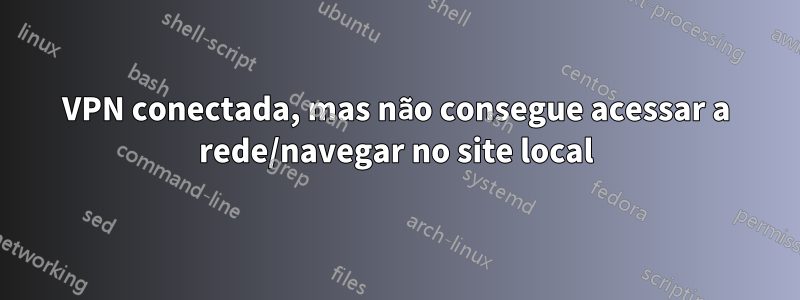 VPN conectada, mas não consegue acessar a rede/navegar no site local