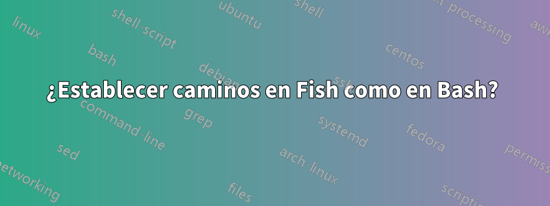 ¿Establecer caminos en Fish como en Bash?