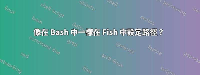 像在 Bash 中一樣在 Fish 中設定路徑？