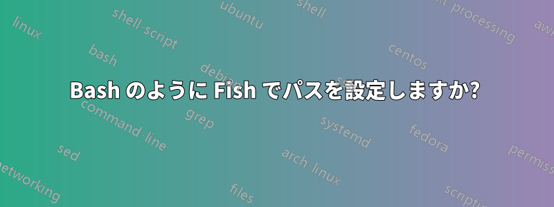 Bash のように Fish でパスを設定しますか?