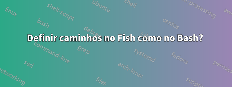 Definir caminhos no Fish como no Bash?