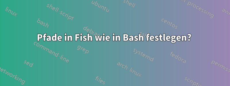 Pfade in Fish wie in Bash festlegen?