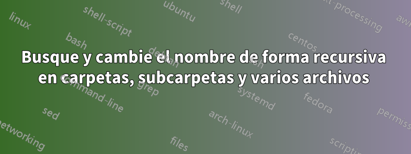 Busque y cambie el nombre de forma recursiva en carpetas, subcarpetas y varios archivos