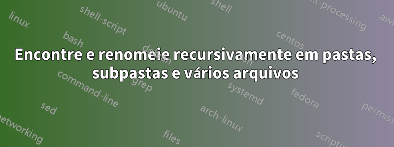 Encontre e renomeie recursivamente em pastas, subpastas e vários arquivos