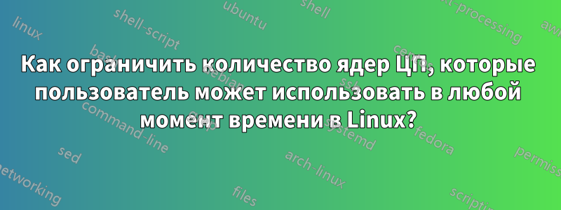 Как ограничить количество ядер ЦП, которые пользователь может использовать в любой момент времени в Linux?