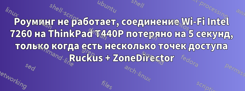 Роуминг не работает, соединение Wi-Fi Intel 7260 на ThinkPad T440P потеряно на 5 секунд, только когда есть несколько точек доступа Ruckus + ZoneDirector