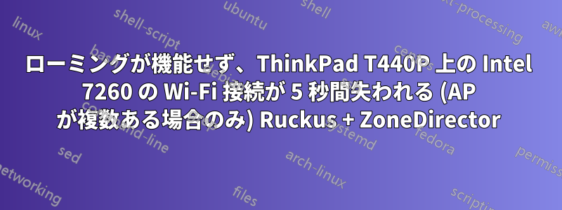 ローミングが機能せず、ThinkPad T440P 上の Intel 7260 の Wi-Fi 接続が 5 秒間失われる (AP が複数ある場合のみ) Ruckus + ZoneDirector