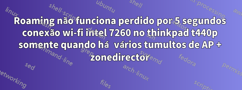 Roaming não funciona perdido por 5 segundos conexão wi-fi intel 7260 no thinkpad t440p somente quando há vários tumultos de AP + zonedirector