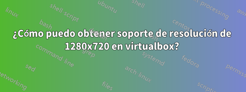 ¿Cómo puedo obtener soporte de resolución de 1280x720 en virtualbox?