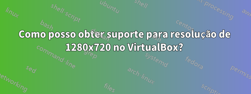 Como posso obter suporte para resolução de 1280x720 no VirtualBox?