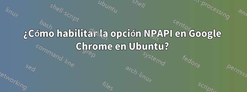 ¿Cómo habilitar la opción NPAPI en Google Chrome en Ubuntu?