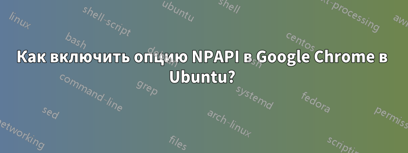 Как включить опцию NPAPI в Google Chrome в Ubuntu?