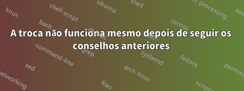 A troca não funciona mesmo depois de seguir os conselhos anteriores