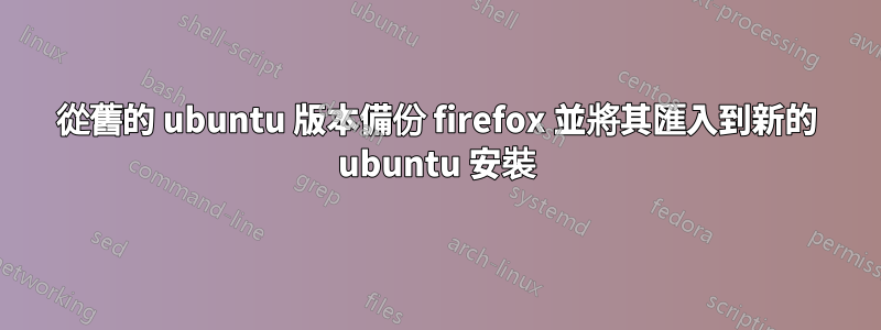 從舊的 ubuntu 版本備份 firefox 並將其匯入到新的 ubuntu 安裝