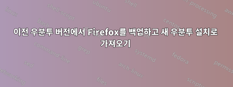 이전 우분투 버전에서 Firefox를 백업하고 새 우분투 설치로 가져오기