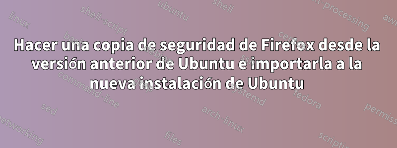 Hacer una copia de seguridad de Firefox desde la versión anterior de Ubuntu e importarla a la nueva instalación de Ubuntu