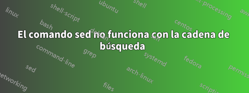 El comando sed no funciona con la cadena de búsqueda 