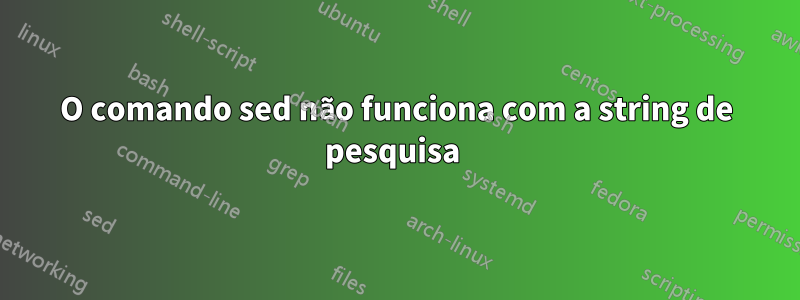 O comando sed não funciona com a string de pesquisa 