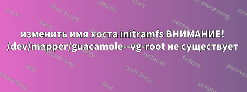 изменить имя хоста initramfs ВНИМАНИЕ! /dev/mapper/guacamole--vg-root не существует