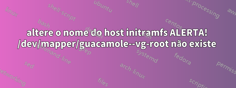 altere o nome do host initramfs ALERTA! /dev/mapper/guacamole--vg-root não existe