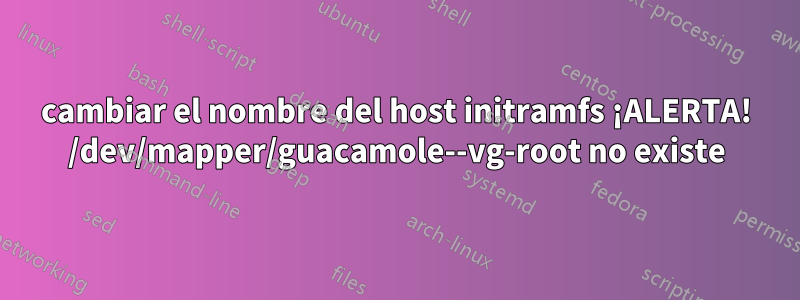 cambiar el nombre del host initramfs ¡ALERTA! /dev/mapper/guacamole--vg-root no existe