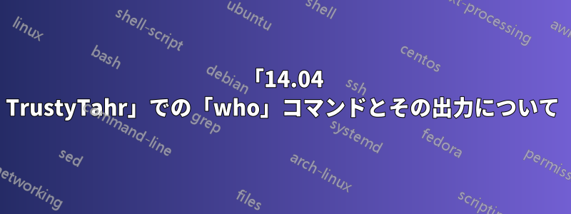 「14.04 TrustyTahr」での「who」コマンドとその出力について