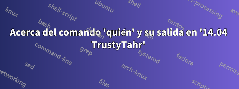 Acerca del comando 'quién' y su salida en '14.04 TrustyTahr'