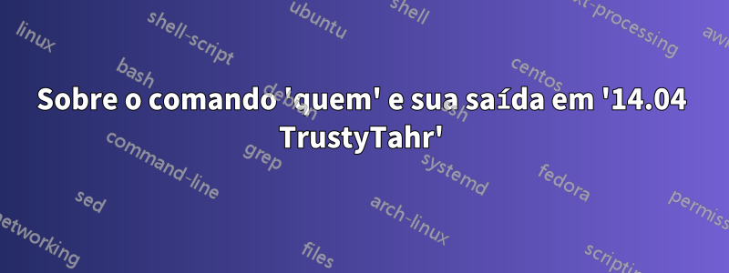 Sobre o comando 'quem' e sua saída em '14.04 TrustyTahr'