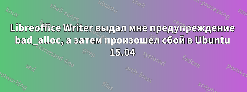 Libreoffice Writer выдал мне предупреждение bad_alloc, а затем произошел сбой в Ubuntu 15.04