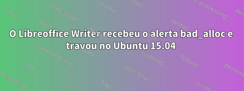 O Libreoffice Writer recebeu o alerta bad_alloc e travou no Ubuntu 15.04