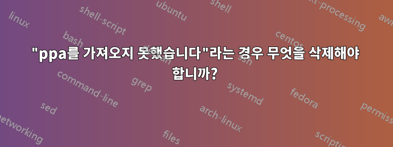 "ppa를 가져오지 못했습니다"라는 경우 무엇을 삭제해야 합니까?