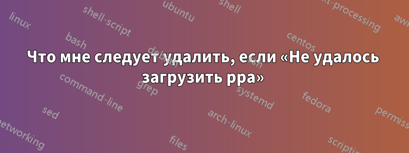 Что мне следует удалить, если «Не удалось загрузить ppa»