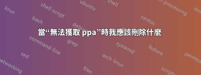 當“無法獲取 ppa”時我應該刪除什麼