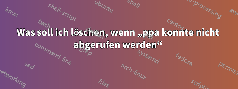 Was soll ich löschen, wenn „ppa konnte nicht abgerufen werden“