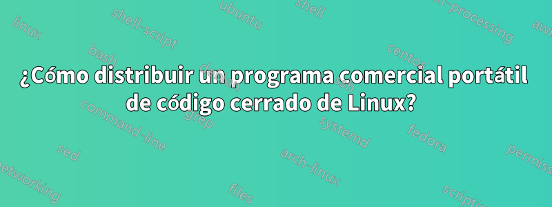 ¿Cómo distribuir un programa comercial portátil de código cerrado de Linux? 