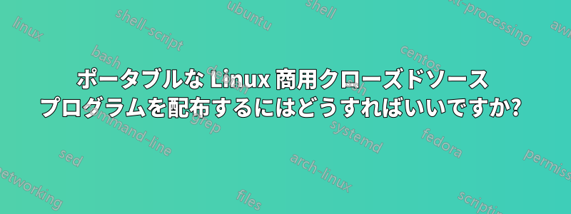ポータブルな Linux 商用クローズドソース プログラムを配布するにはどうすればいいですか? 