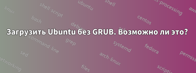 Загрузить Ubuntu без GRUB. Возможно ли это?