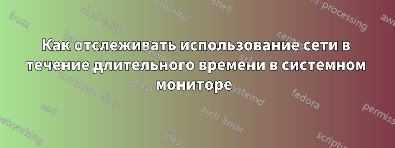 Как отслеживать использование сети в течение длительного времени в системном мониторе 