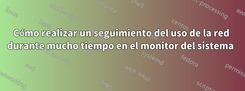 Cómo realizar un seguimiento del uso de la red durante mucho tiempo en el monitor del sistema 