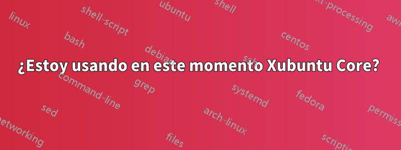 ¿Estoy usando en este momento Xubuntu Core?