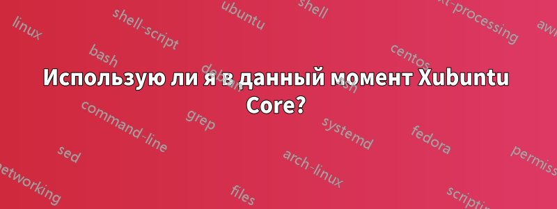 Использую ли я в данный момент Xubuntu Core?