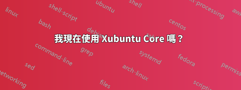 我現在使用 Xubuntu Core 嗎？