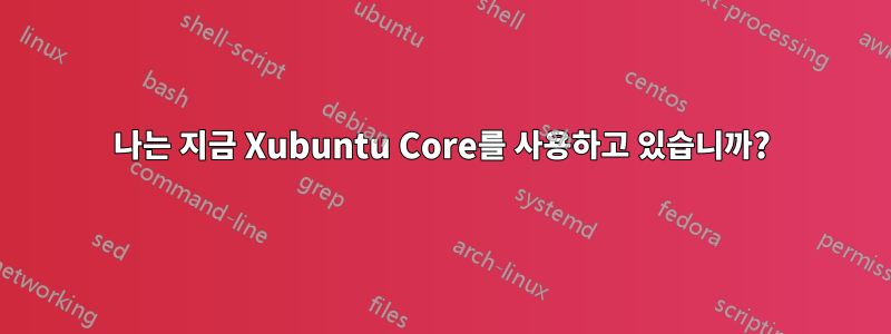 나는 지금 Xubuntu Core를 사용하고 있습니까?