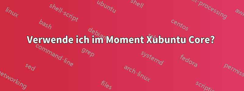 Verwende ich im Moment Xubuntu Core?